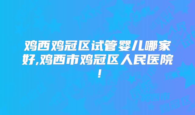 鸡西鸡冠区试管婴儿哪家好,鸡西市鸡冠区人民医院!