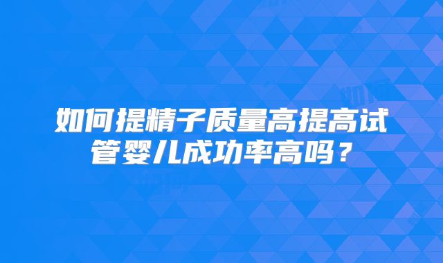 如何提精子质量高提高试管婴儿成功率高吗?