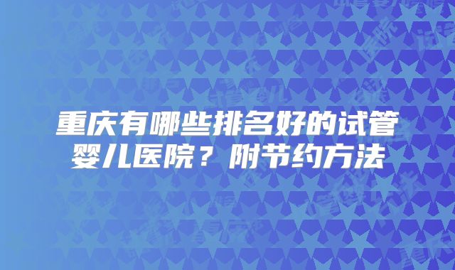 重庆有哪些排名好的试管婴儿医院？附节约方法