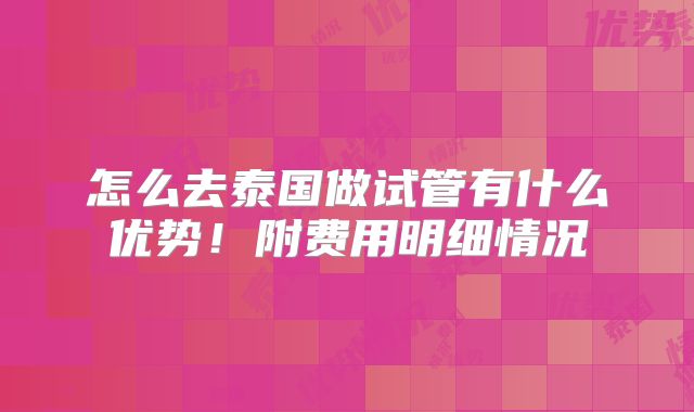 怎么去泰国做试管有什么优势!附费用明细情况