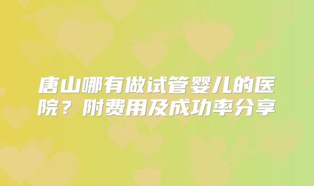 唐山哪有做试管婴儿的医院？附费用及成功率分享