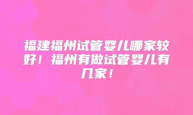 福建福州试管婴儿哪家较好!福州有做试管婴儿有几家!