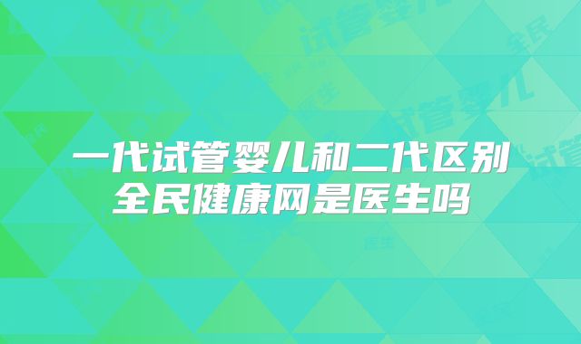 一代试管婴儿和二代区别全民健康网是医生吗