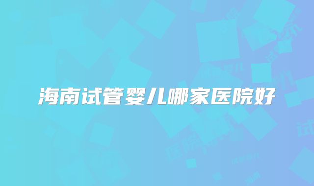 海南试管婴儿哪家医院好