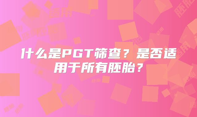 什么是PGT筛查?是否适用于所有胚胎?