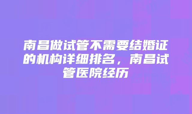 南昌做试管不需要结婚证的机构详细排名,南昌试管医院经历