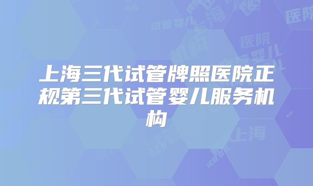 上海三代试管牌照医院正规第三代试管婴儿服务机构