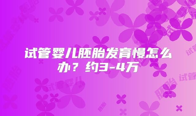 试管婴儿胚胎发育慢怎么办？约3-4万