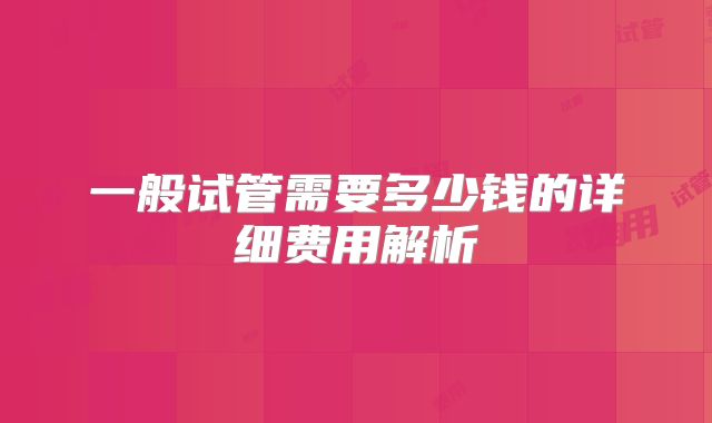 一般试管需要多少钱的详细费用解析