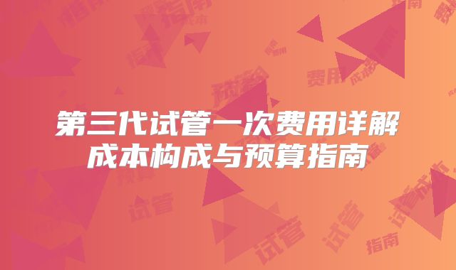 第三代试管一次费用详解成本构成与预算指南