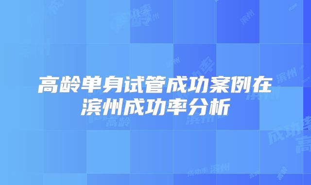 高龄单身试管成功案例在滨州成功率分析