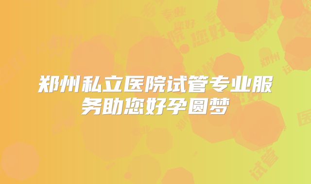 郑州私立医院试管专业服务助您好孕圆梦