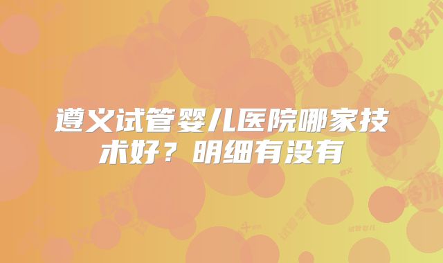 遵义试管婴儿医院哪家技术好?明细有没有