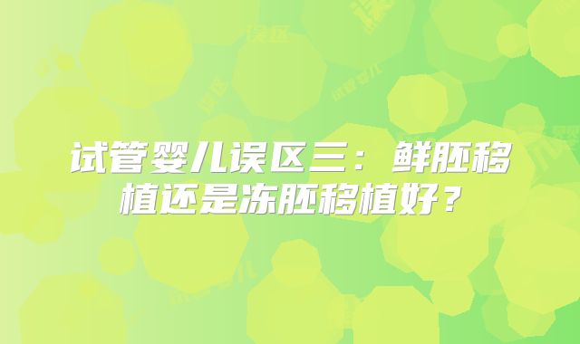 试管婴儿误区三:鲜胚移植还是冻胚移植好?