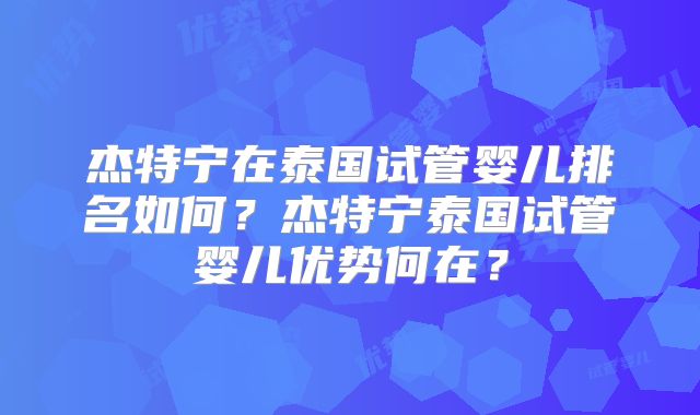杰特宁在泰国试管婴儿排名如何?杰特宁泰国试管婴儿优势何在?