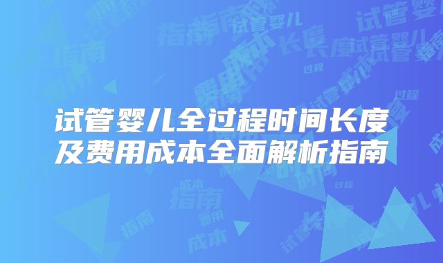 试管婴儿全过程时间长度及费用成本全面解析指南