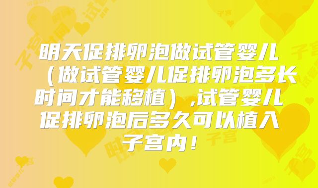 明天促排卵泡做试管婴儿（做试管婴儿促排卵泡多长时间才能移植）,试管婴儿促排卵泡后多久可以植入子宫内！