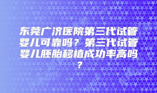 东莞广济医院第三代试管婴儿可靠吗?第三代试管婴儿胚胎移植成功率高吗?