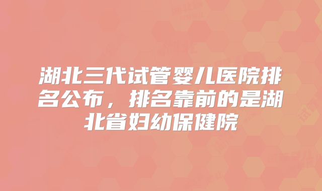 湖北三代试管婴儿医院排名公布,排名靠前的是湖北省妇幼保健院