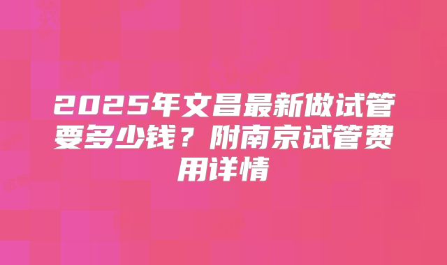 2025年文昌最新做试管要多少钱?附南京试管费用详情