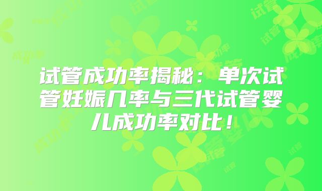 试管成功率揭秘:单次试管妊娠几率与三代试管婴儿成功率对比!
