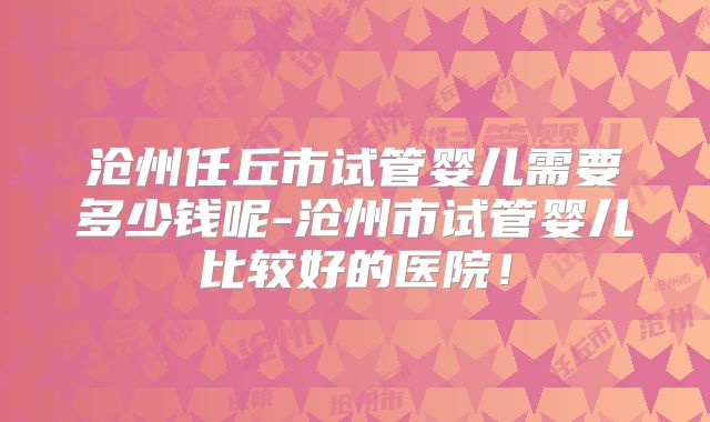 沧州任丘市试管婴儿需要多少钱呢-沧州市试管婴儿比较好的医院！