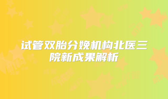 试管双胎分娩机构北医三院新成果解析