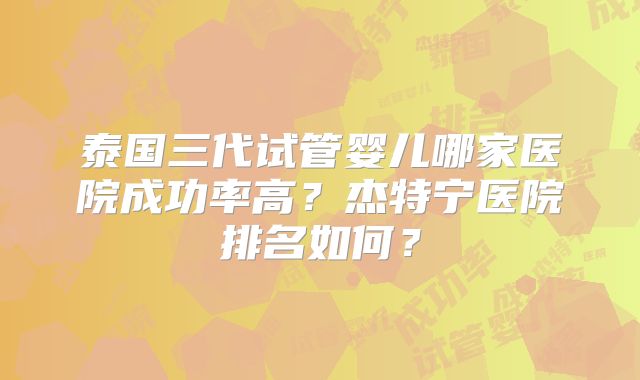 泰国三代试管婴儿哪家医院成功率高？杰特宁医院排名如何？