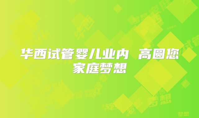 华西试管婴儿业内 高圆您家庭梦想