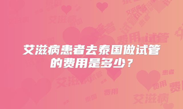 艾滋病患者去泰国做试管的费用是多少？