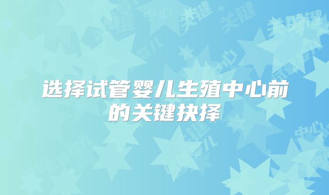 选择试管婴儿生殖中心前的关键抉择