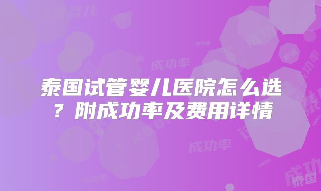 泰国试管婴儿医院怎么选?附成功率及费用详情