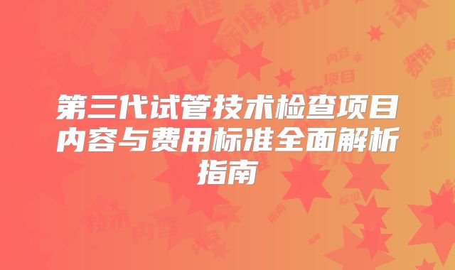 第三代试管技术检查项目内容与费用标准全面解析指南