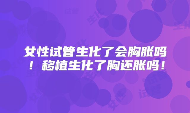 女性试管生化了会胸胀吗!移植生化了胸还胀吗!
