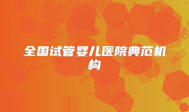 全国试管婴儿医院典范机构