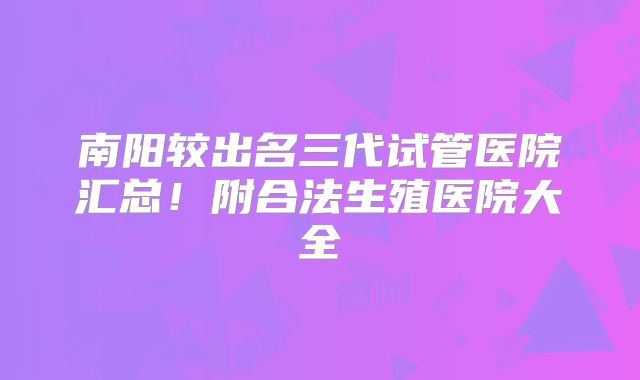 南阳较出名三代试管医院汇总!附合法生殖医院大全
