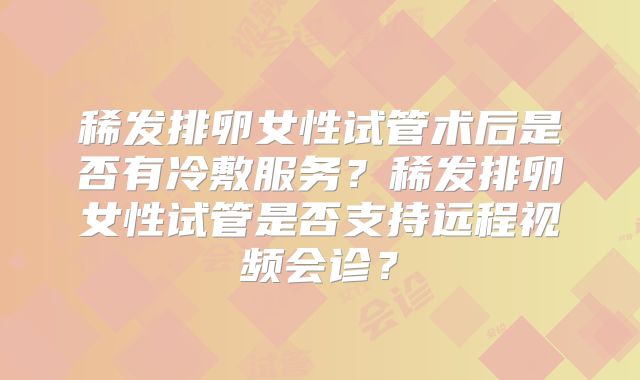 稀发排卵女性试管术后是否有冷敷服务?稀发排卵女性试管是否支持远程视频会诊?
