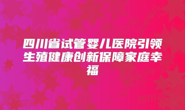 四川省试管婴儿医院引领生殖健康创新保障家庭幸福