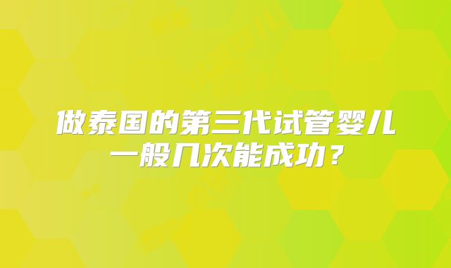 做泰国的第三代试管婴儿一般几次能成功?