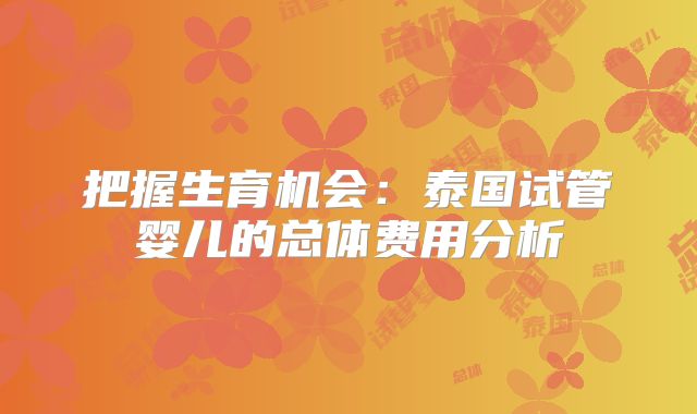 把握生育机会:泰国试管婴儿的总体费用分析