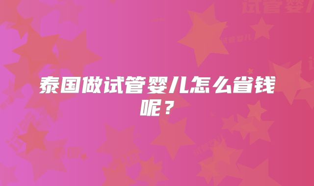 泰国做试管婴儿怎么省钱呢?