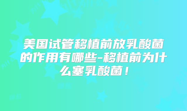 美国试管移植前放乳酸菌的作用有哪些-移植前为什么塞乳酸菌！