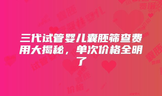 三代试管婴儿囊胚筛查费用大揭秘,单次价格全明了