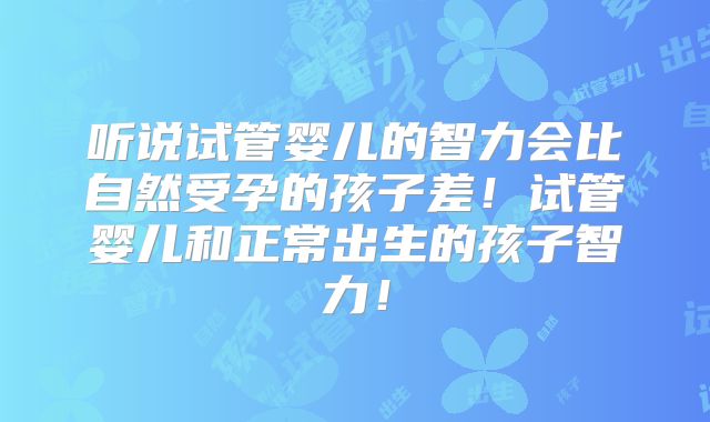 听说试管婴儿的智力会比自然受孕的孩子差!试管婴儿和正常出生的孩子智力!