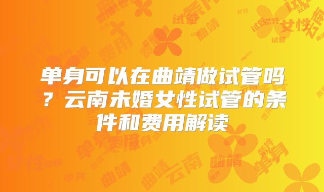 单身可以在曲靖做试管吗？云南未婚女性试管的条件和费用解读