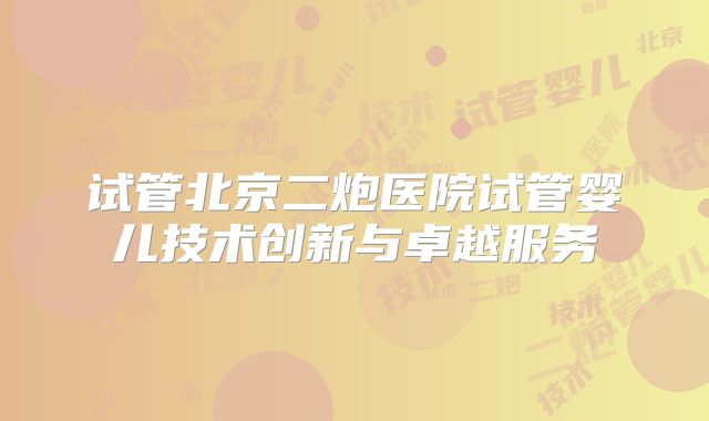 试管北京二炮医院试管婴儿技术创新与卓越服务