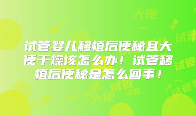 试管婴儿移植后便秘且大便干燥该怎么办！试管移植后便秘是怎么回事！