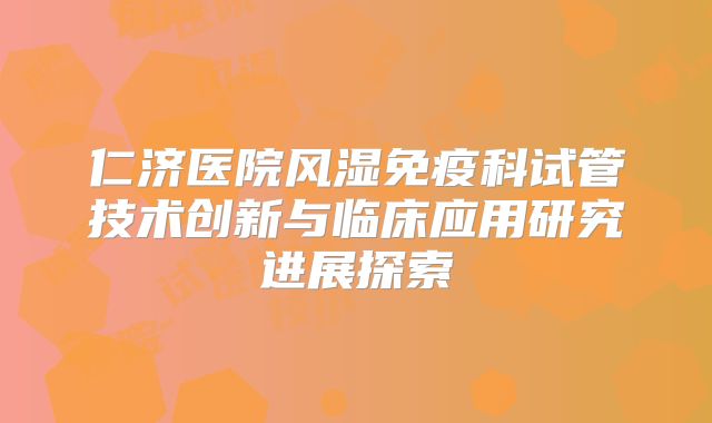 仁济医院风湿免疫科试管技术创新与临床应用研究进展探索