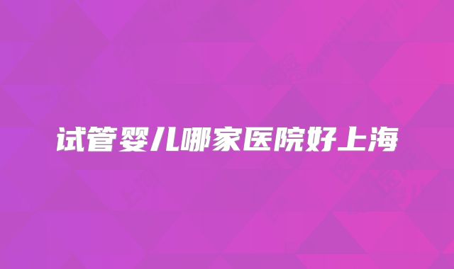 试管婴儿哪家医院好上海