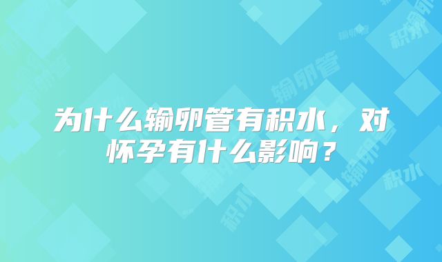 为什么输卵管有积水，对怀孕有什么影响？